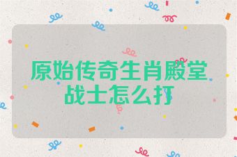 原始传奇生肖殿堂战士怎么打