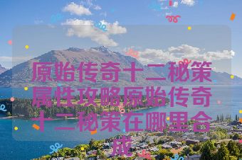 原始传奇十二秘策属性攻略原始传奇十二秘策在哪里合成