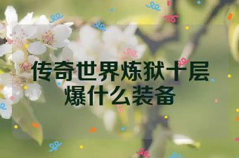 传奇世界炼狱十层爆什么装备