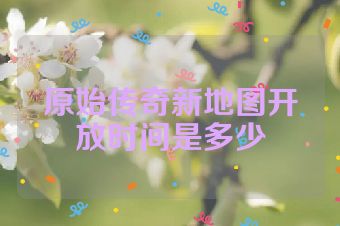 原始传奇新地图开放时间是多少