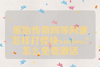 原始传奇同等网速怎样打怪快windows7怎么免费激活