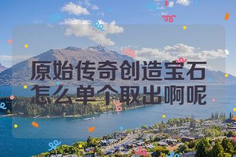 原始传奇创造宝石怎么单个取出啊呢