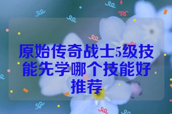原始传奇战士5级技能先学哪个技能好推荐