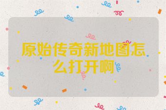 原始传奇新地图怎么打开啊