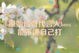 原始传奇代言人boss能不能自己打