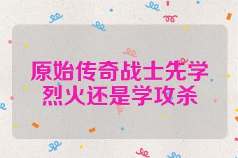 原始传奇战士先学烈火还是学攻杀