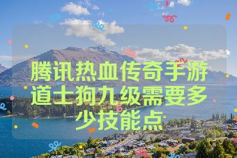 腾讯热血传奇手游道士狗九级需要多少技能点