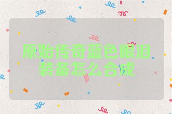 原始传奇蓝色眼泪装备怎么合成