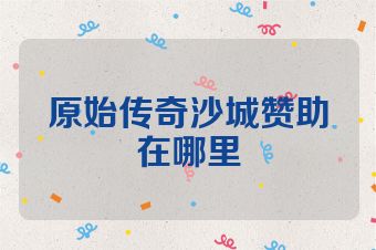 原始传奇沙城赞助在哪里