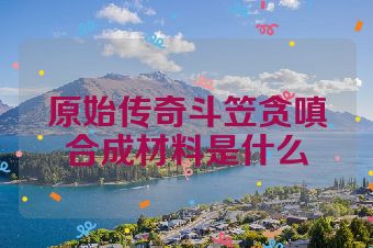 原始传奇斗笠贪嗔合成材料是什么