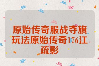 原始传奇服战夺旗玩法原始传奇176江疏影