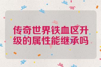 传奇世界铁血区升级的属性能继承吗
