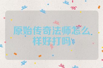 原始传奇法师怎么样好打吗