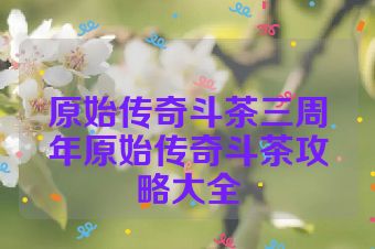 原始传奇斗茶三周年原始传奇斗茶攻略大全