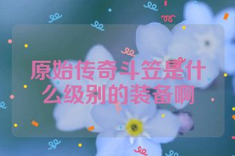 原始传奇斗笠是什么级别的装备啊