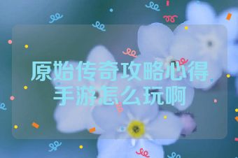 原始传奇攻略心得手游怎么玩啊