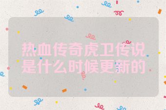热血传奇虎卫传说是什么时候更新的