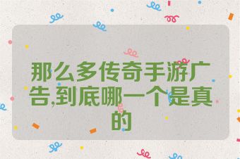 那么多传奇手游广告,到底哪一个是真的