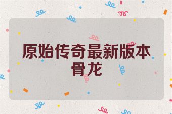 原始传奇最新版本骨龙