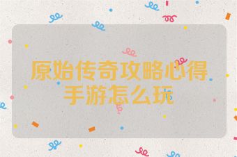 原始传奇攻略心得手游怎么玩