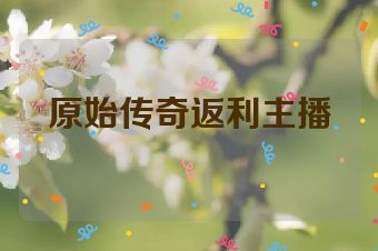 原始传奇返利主播