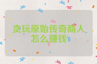 贪玩原始传奇商人怎么赚钱