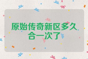 原始传奇新区多久合一次了