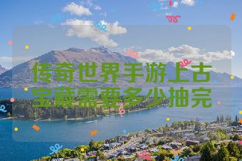传奇世界手游上古宝藏需要多少抽完