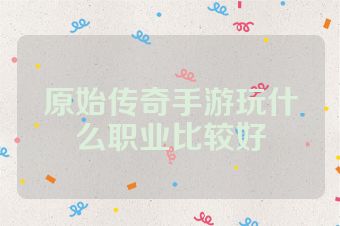 原始传奇手游玩什么职业比较好