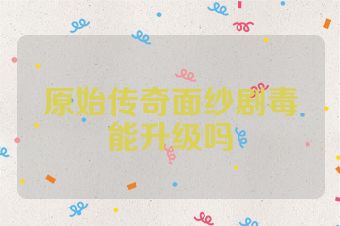 原始传奇面纱剧毒能升级吗