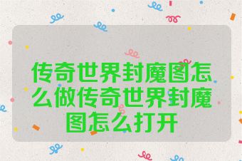 传奇世界封魔图怎么做传奇世界封魔图怎么打开