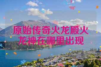 原始传奇火龙殿火龙神在哪里出现