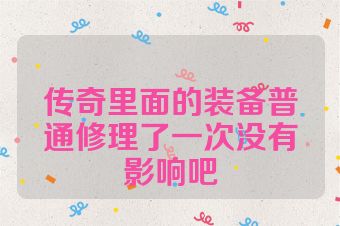 传奇里面的装备普通修理了一次没有影响吧