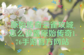 原始传奇云雀攻城怎么设置原始传奇176手游官方网站