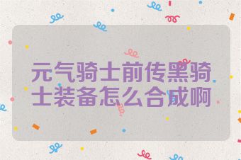 元气骑士前传黑骑士装备怎么合成啊