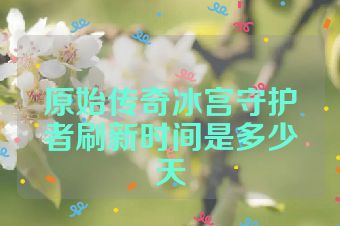 原始传奇冰宫守护者刷新时间是多少天