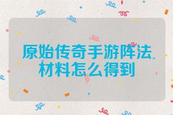 原始传奇手游阵法材料怎么得到