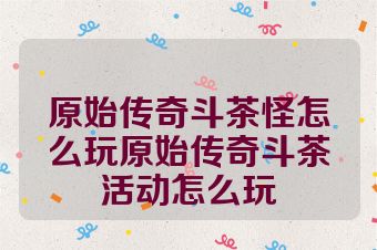 原始传奇斗茶怪怎么玩原始传奇斗茶活动怎么玩