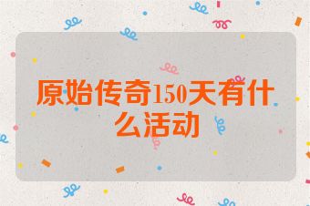 原始传奇150天有什么活动