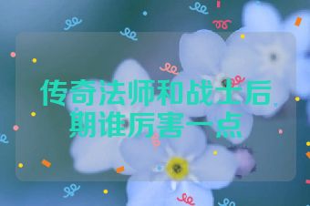 传奇法师和战士后期谁厉害一点