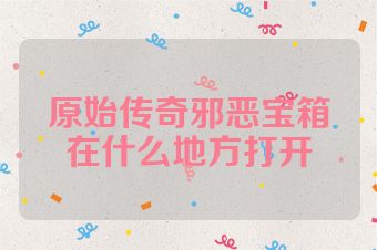 原始传奇邪恶宝箱在什么地方打开