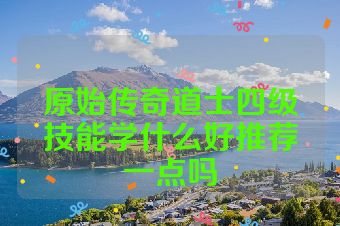 原始传奇道士四级技能学什么好推荐一点吗