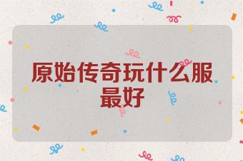 原始传奇玩什么服最好