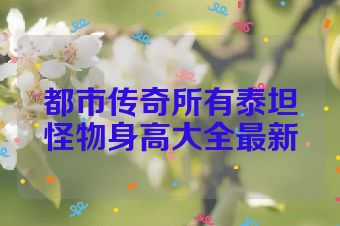 都市传奇所有泰坦怪物身高大全最新