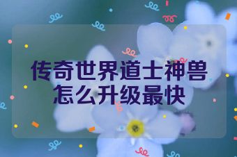 传奇世界道士神兽怎么升级最快