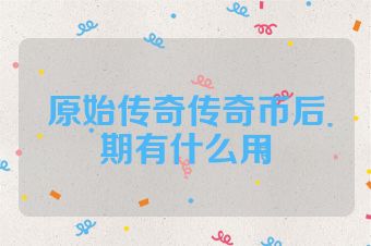 原始传奇传奇币后期有什么用