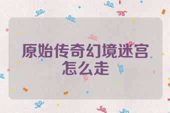 原始传奇幻境迷宫怎么走