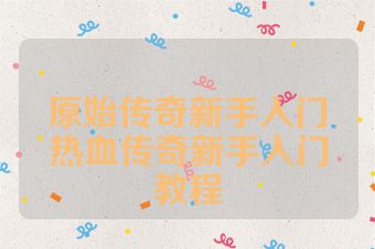 原始传奇新手入门热血传奇新手入门教程