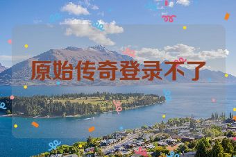 原始传奇登录不了