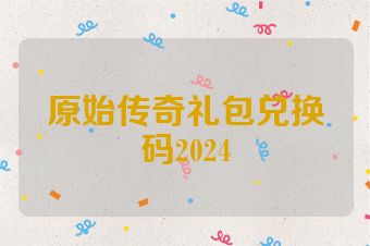原始传奇礼包兑换码2024